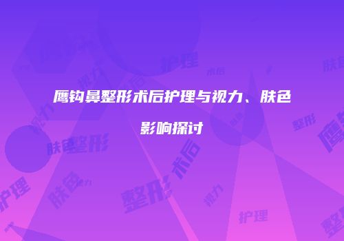 鹰钩鼻整形术后护理与视力、肤色影响探讨
