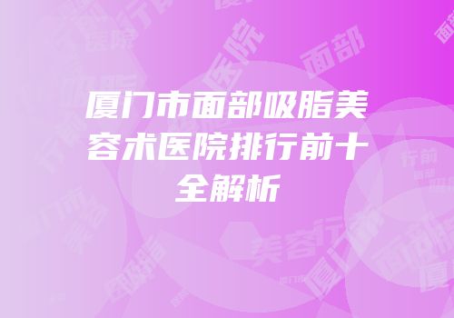 厦门市面部吸脂美容术医院排行前十全解析