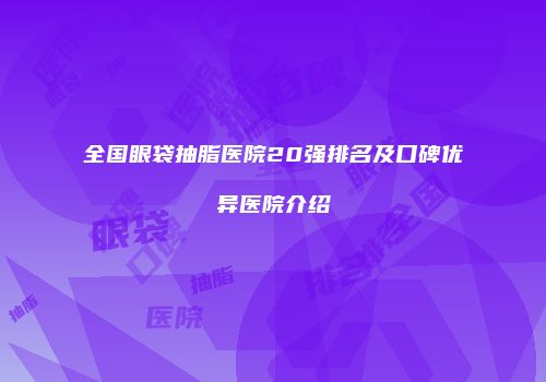 全国眼袋抽脂医院20强排名及口碑优异医院介绍