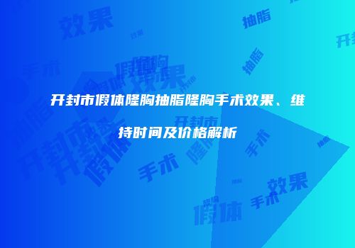 开封市假体隆胸抽脂隆胸手术效果、维持时间及价格解析
