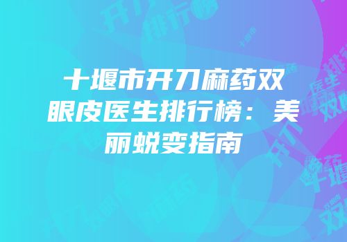十堰市开刀麻药双眼皮医生排行榜：美丽蜕变指南