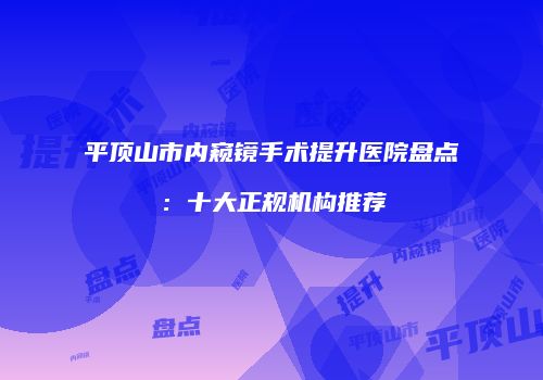 平顶山市内窥镜手术提升医院盘点：十大正规机构推荐