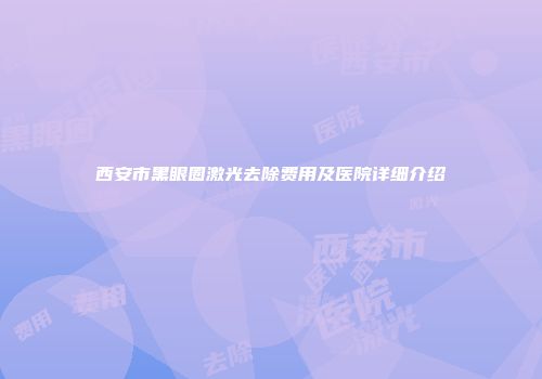西安市黑眼圈激光去除费用及医院详细介绍