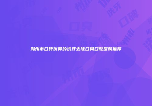 滁州市口碑优异的洗牙去除口臭口腔医院推荐