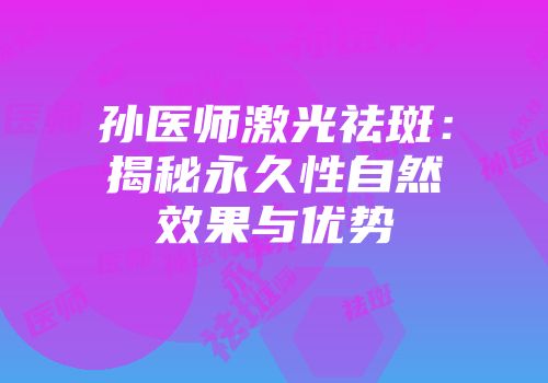 孙医师激光祛斑：揭秘永久性自然效果与优势