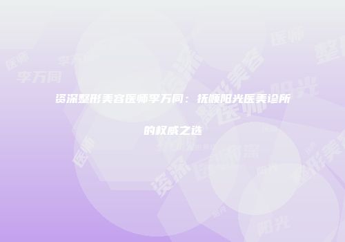 资深整形美容医师李万同：抚顺阳光医美诊所的权威之选