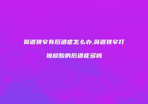 鼻道狭窄有后遗症怎么办,鼻道狭窄打玻尿酸的后遗症多吗