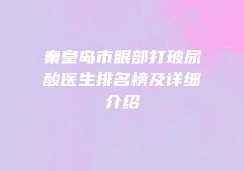 秦皇岛市眼部打玻尿酸医生排名榜及详细介绍