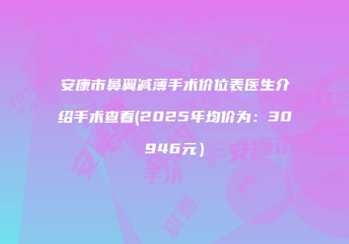 安康市鼻翼减薄手术价位表医生介绍手术查看(2025年均价为：30946元）