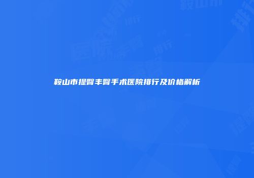 鞍山市提臀丰臀手术医院排行及价格解析