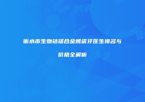 衡水市生物钴铬合金烤瓷牙医生排名与价格全解析