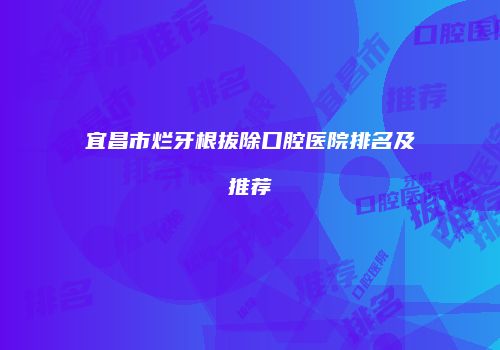 宜昌市烂牙根拔除口腔医院排名及推荐