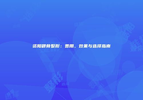 资阳颧骨整形：费用、效果与选择指南