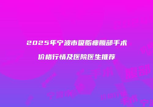 2025年宁波市吸脂瘦腹部手术价格行情及医院医生推荐