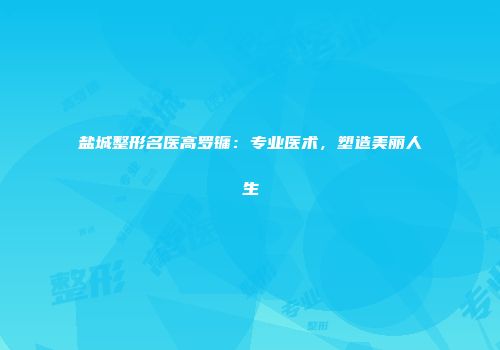 盐城整形名医高罗镛：专业医术，塑造美丽人生
