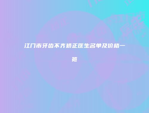 江门市牙齿不齐矫正医生名单及价格一览
