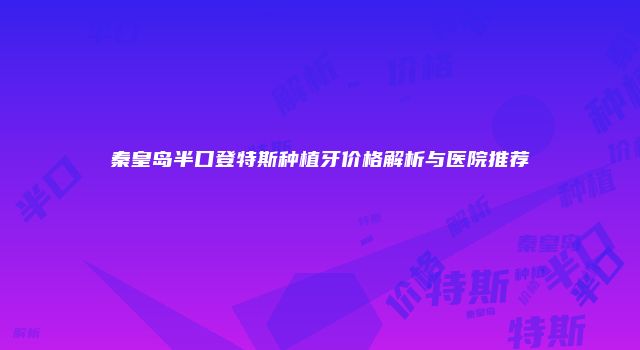 秦皇岛半口登特斯种植牙价格解析与医院推荐
