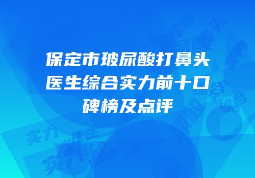 保定市玻尿酸打鼻头医生综合实力前十口碑榜及点评