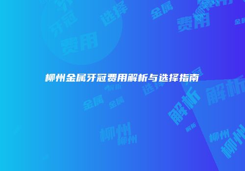 柳州金属牙冠费用解析与选择指南