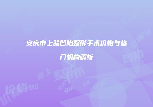 安庆市上睑凹陷整形手术价格与热门机构解析