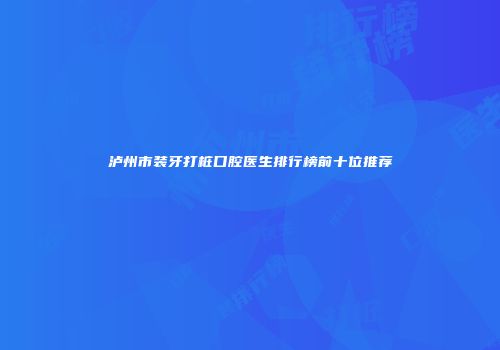 泸州市装牙打桩口腔医生排行榜前十位推荐