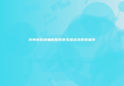 苏州市臀部抽脂整形医生排名及医院推荐