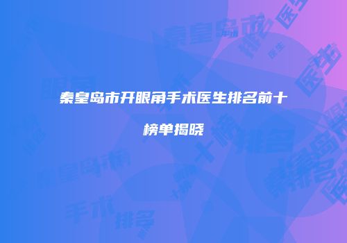 秦皇岛市开眼角手术医生排名前十榜单揭晓