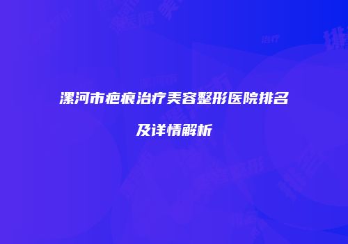 漯河市疤痕治疗美容整形医院排名及详情解析