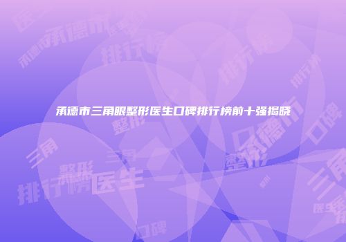 承德市三角眼整形医生口碑排行榜前十强揭晓