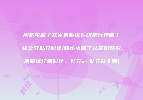 廊坊电离子祛雀斑整形医院排行榜前十强公立私立对比(廊坊电离子祛雀斑整形医院排行榜对比：公立vs私立前十强)