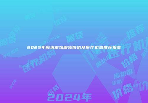 2025年廊坊市祛眼袋价格及医疗机构推荐指南