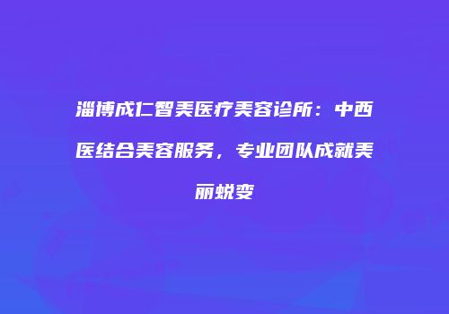淄博成仁智美医疗美容诊所：中西医结合美容服务，专业团队成就美丽蜕变