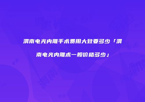 渭南电光内雕手术费用大致要多少「渭南电光内雕术一般价格多少」