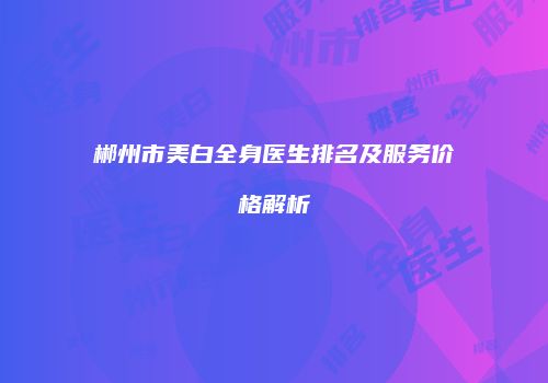 郴州市美白全身医生排名及服务价格解析