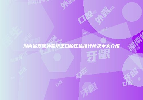 湖南省牙龈外露矫正口腔医生排行榜及专家介绍
