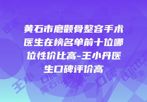 黄石市磨颧骨整容手术医生在榜名单前十位哪位性价比高-王小丹医生口碑评价高