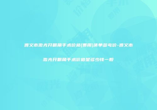 遵义市激光开眼角手术价格(费用)清单参考价-遵义市激光开眼角手术价格是多少钱一般