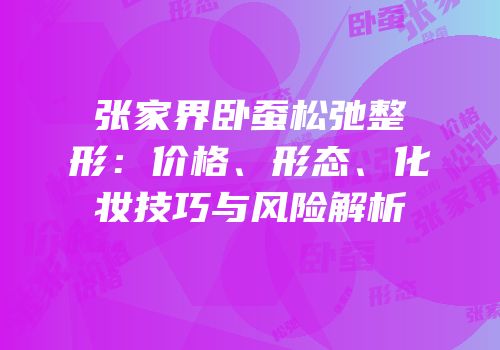 张家界卧蚕松弛整形：价格、形态、化妆技巧与风险解析