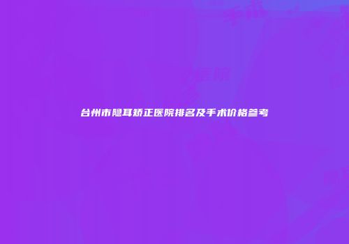 台州市隐耳矫正医院排名及手术价格参考