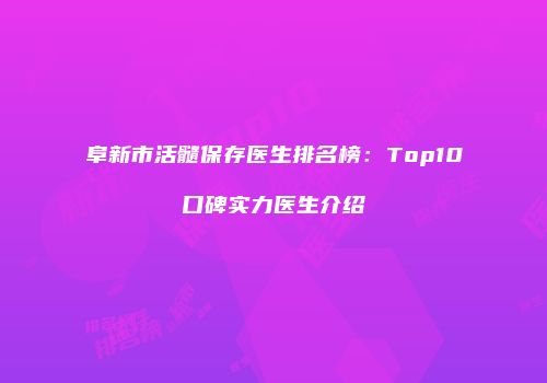 阜新市活髓保存医生排名榜：Top10口碑实力医生介绍