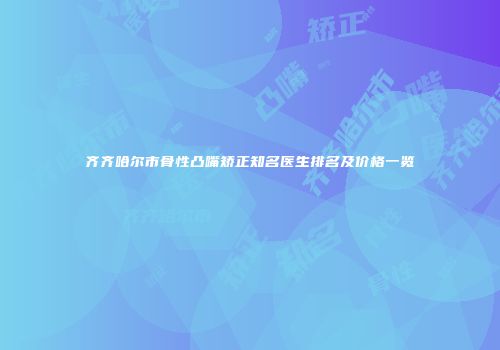 齐齐哈尔市骨性凸嘴矫正知名医生排名及价格一览