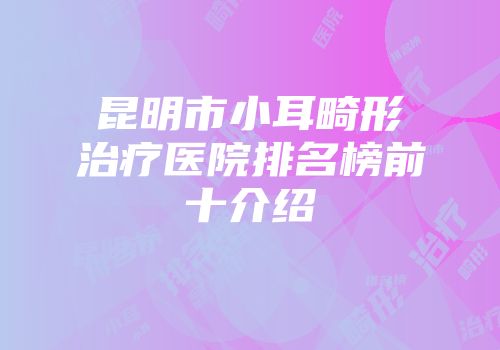 昆明市小耳畸形治疗医院排名榜前十介绍