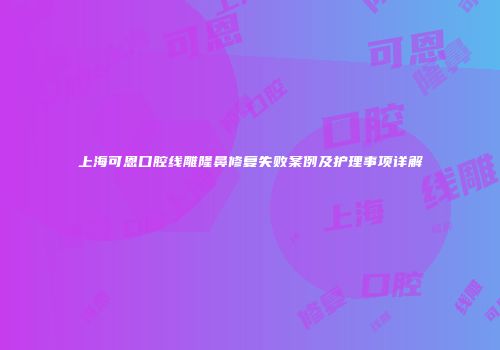 上海可恩口腔线雕隆鼻修复失败案例及护理事项详解