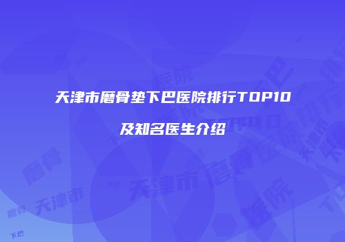 天津市磨骨垫下巴医院排行TOP10及知名医生介绍