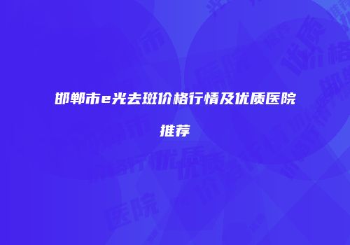 邯郸市e光去斑价格行情及优质医院推荐