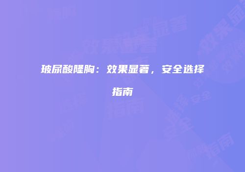玻尿酸隆胸：效果显著，安全选择指南