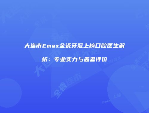 大连市Emax全瓷牙冠上榜口腔医生解析：专业实力与患者评价