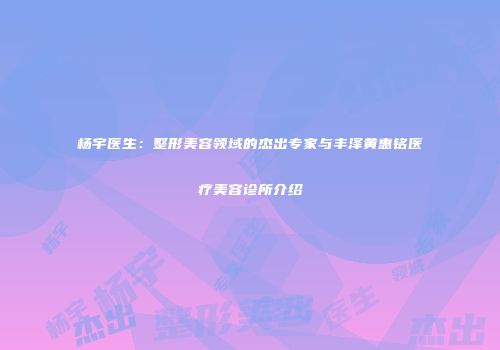 杨宇医生：整形美容领域的杰出专家与丰泽黄惠铭医疗美容诊所介绍