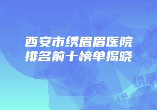 西安市绣眉眉医院排名前十榜单揭晓