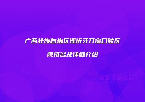 广西壮族自治区埋伏牙开窗口腔医院排名及详细介绍
